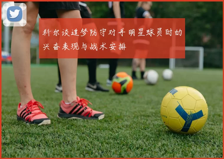 科尔谈追梦防守对手明星球员时的兴奋表现与战术安排