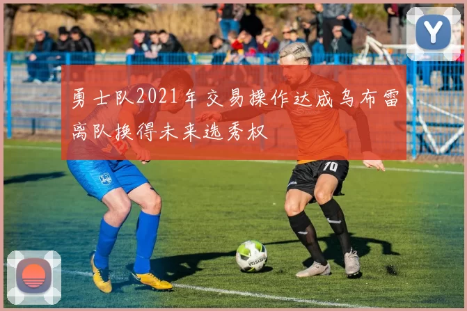 勇士队2021年交易操作达成乌布雷离队换得未来选秀权