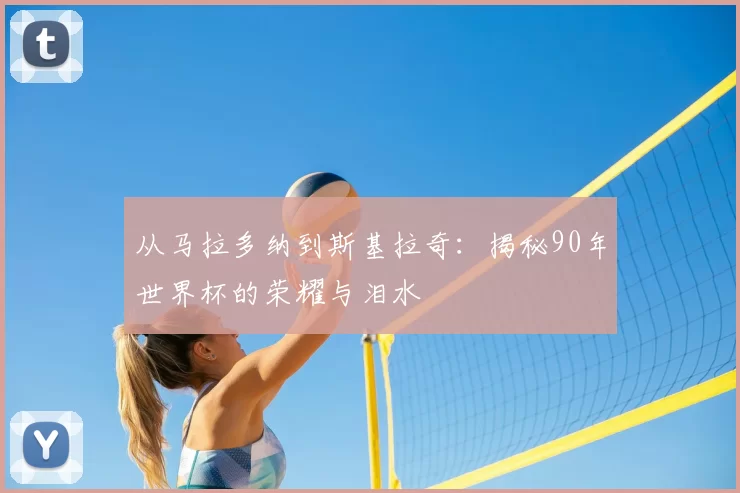 从马拉多纳到斯基拉奇：揭秘90年世界杯的荣耀与泪水