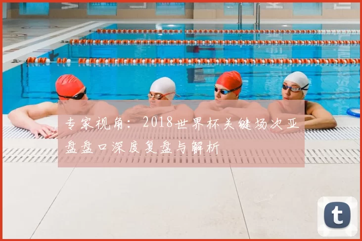 专家视角：2018世界杯关键场次亚盘盘口深度复盘与解析