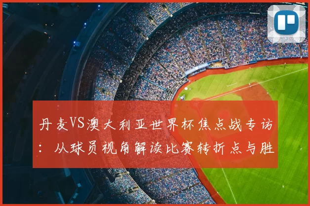 丹麦VS澳大利亚世界杯焦点战专访：从球员视角解读比赛转折点与胜负手
