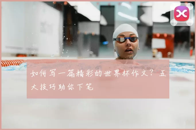 如何写一篇精彩的世界杯作文？五大技巧助你下笔