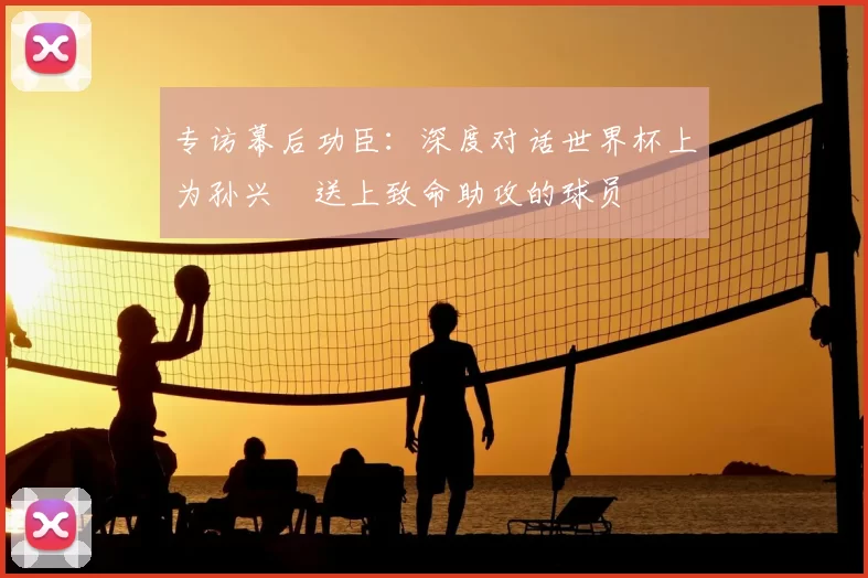 专访幕后功臣：深度对话世界杯上为孙兴慜送上致命助攻的球员
