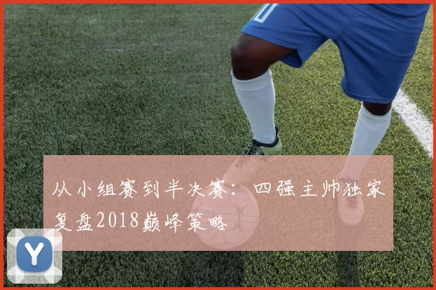 从小组赛到半决赛：四强主帅独家复盘2018巅峰策略