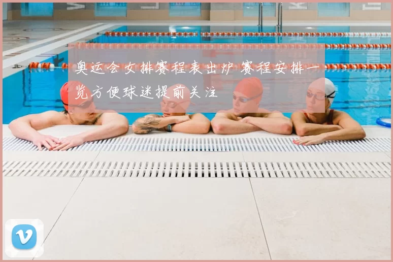 奥运会女排赛程表出炉 赛程安排一览方便球迷提前关注