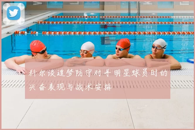 科尔谈追梦防守对手明星球员时的兴奋表现与战术安排