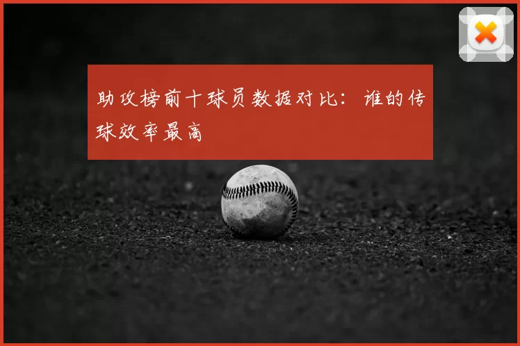 助攻榜前十球员数据对比:谁的传球效率最高