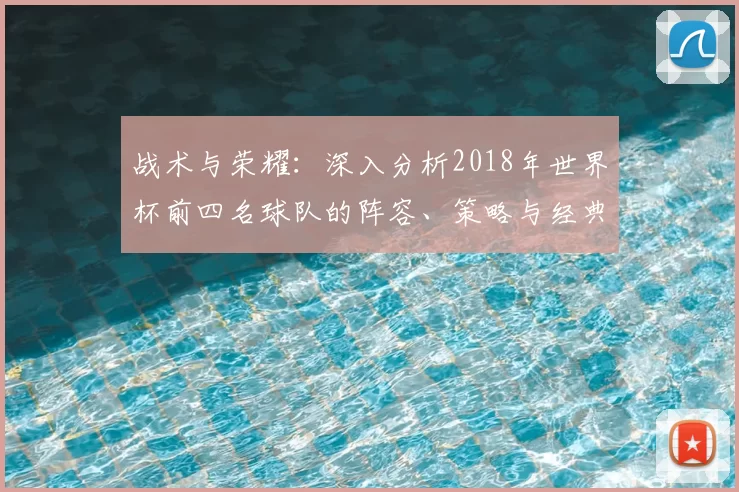 战术与荣耀：深入分析2018年世界杯前四名球队的阵容、策略与经典战役