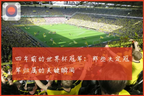 四年前的世界杯冠军：那些决定冠军归属的关键瞬间