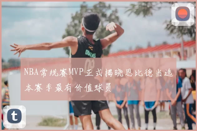 NBA常规赛MVP正式揭晓恩比德当选本赛季最有价值球员