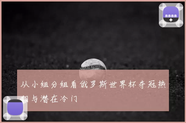 从小组分组看俄罗斯世界杯夺冠热门与潜在冷门