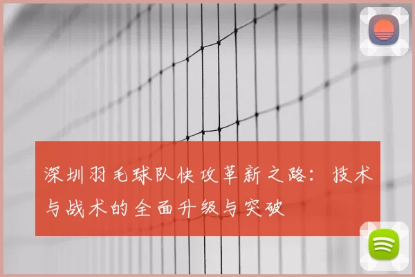 深圳羽毛球队快攻革新之路:技术与战术的全面升级与突破
