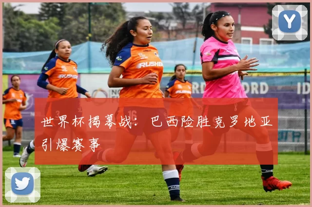 世界杯揭幕战：巴西险胜克罗地亚引爆赛事