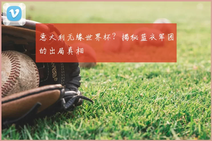 意大利无缘世界杯？揭秘蓝衣军团的出局真相
