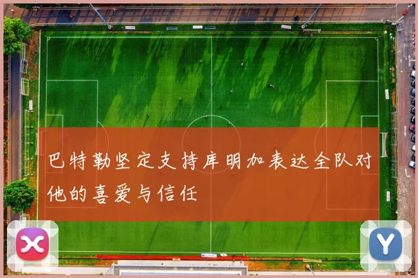 巴特勒坚定支持库明加表达全队对他的喜爱与信任