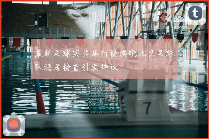 最新足球实力排行榜揭晓北京足球队稳居榜首引发热议