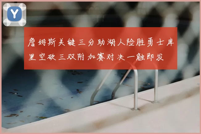 詹姆斯关键三分助湖人险胜勇士库里空砍三双附加赛对决一触即发