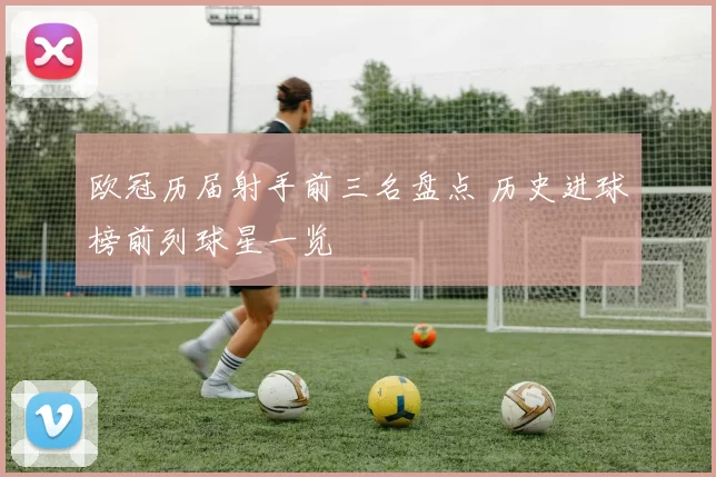 欧冠历届射手前三名盘点 历史进球榜前列球星一览