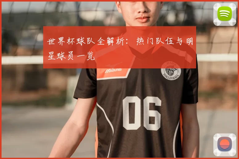 世界杯球队全解析：热门队伍与明星球员一览
