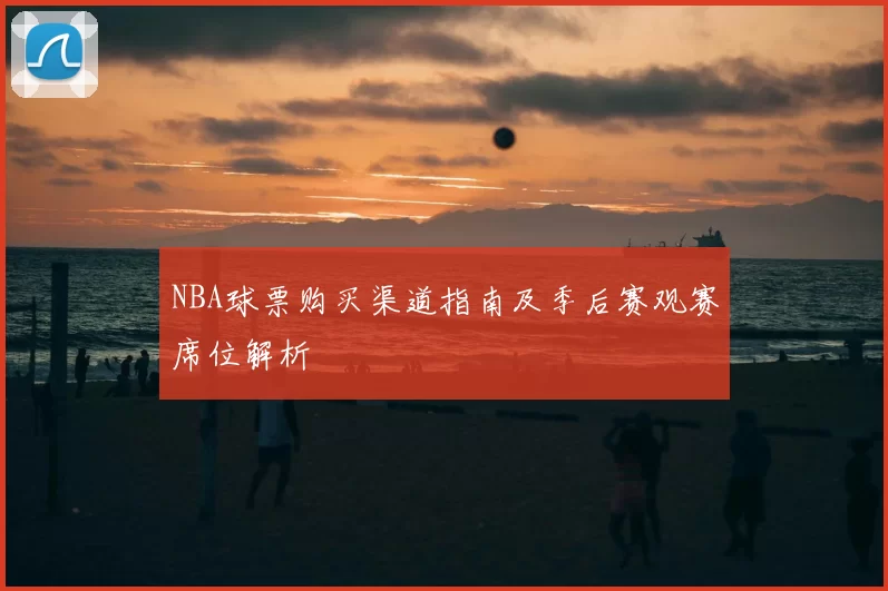 NBA球票购买渠道指南及季后赛观赛席位解析