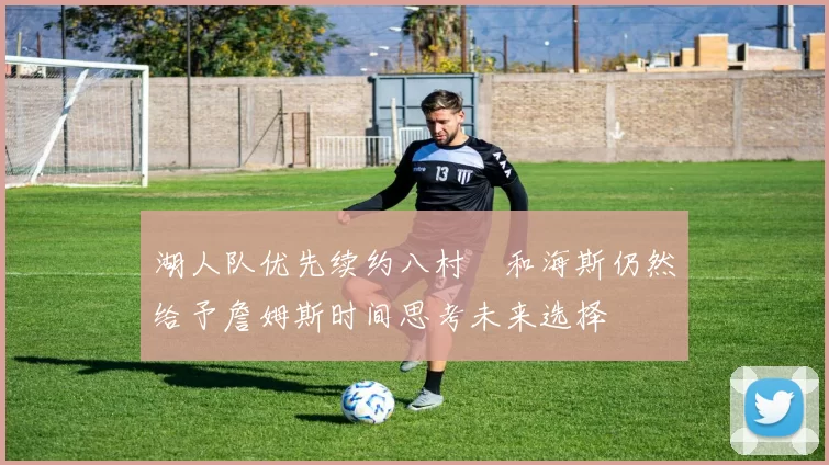 湖人队优先续约八村塁和海斯仍然给予詹姆斯时间思考未来选择