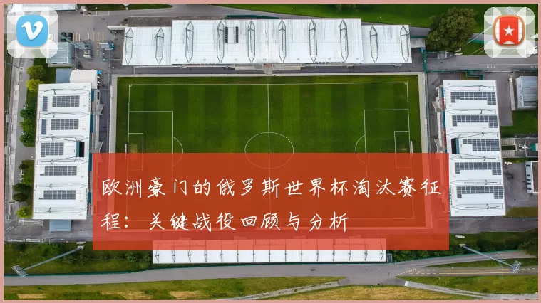 欧洲豪门的俄罗斯世界杯淘汰赛征程：关键战役回顾与分析