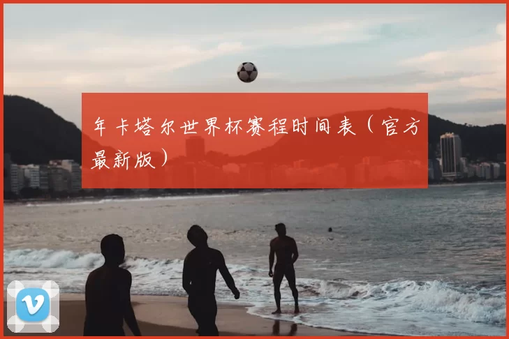 年卡塔尔世界杯赛程时间表（官方最新版）