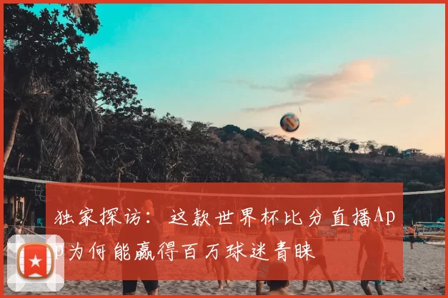 独家探访：这款世界杯比分直播App为何能赢得百万球迷青睐
