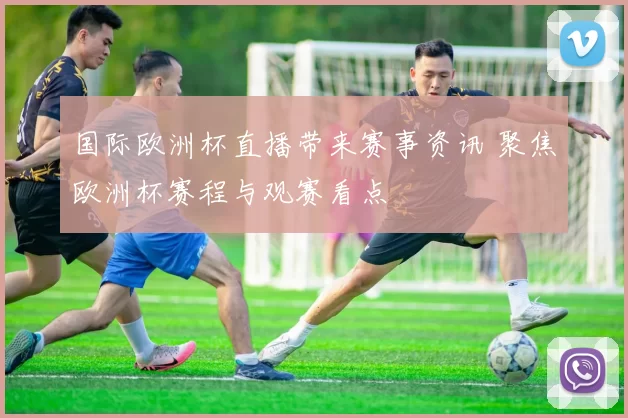 国际欧洲杯直播带来赛事资讯 聚焦欧洲杯赛程与观赛看点