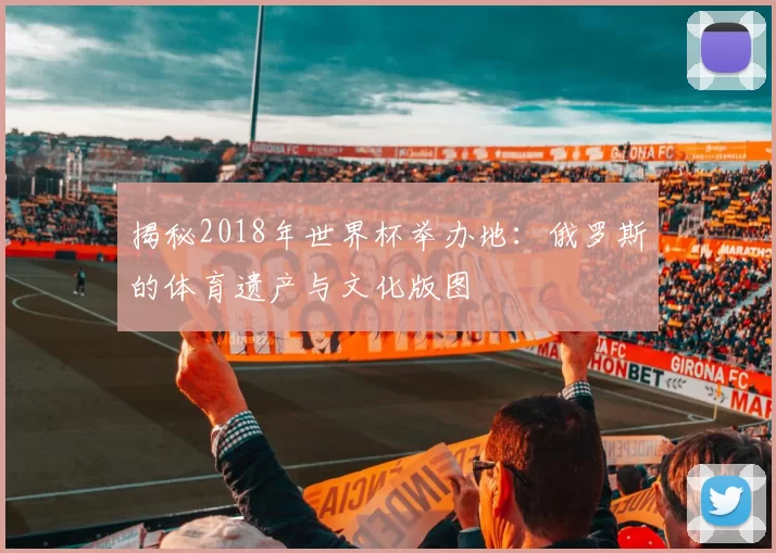 揭秘2018年世界杯举办地：俄罗斯的体育遗产与文化版图