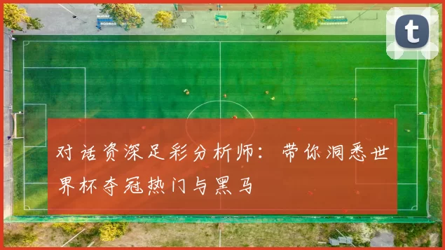 对话资深足彩分析师：带你洞悉世界杯夺冠热门与黑马