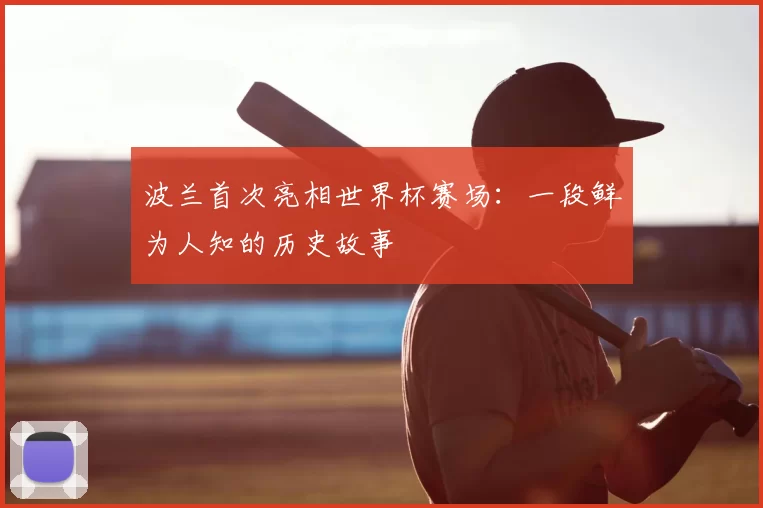 波兰首次亮相世界杯赛场:一段鲜为人知的历史故事