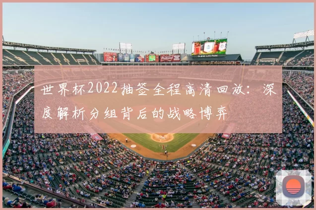 世界杯2022抽签全程高清回放：深度解析分组背后的战略博弈