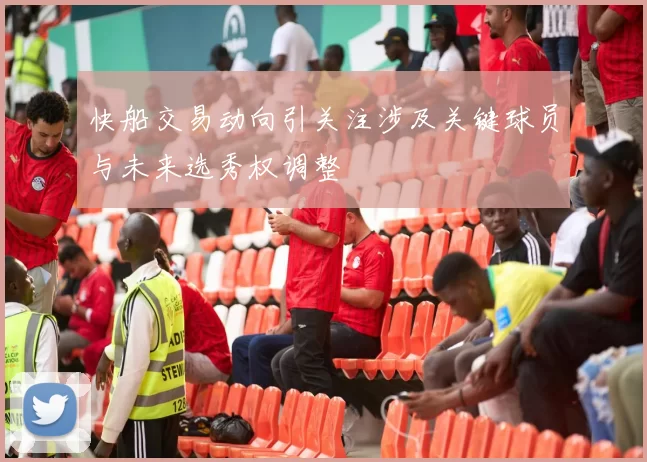 快船交易动向引关注涉及关键球员与未来选秀权调整