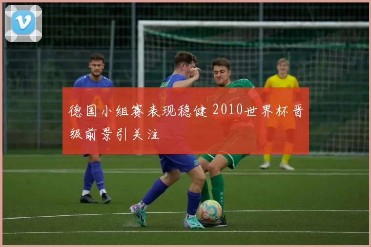 德国小组赛表现稳健 2010世界杯晋级前景引关注