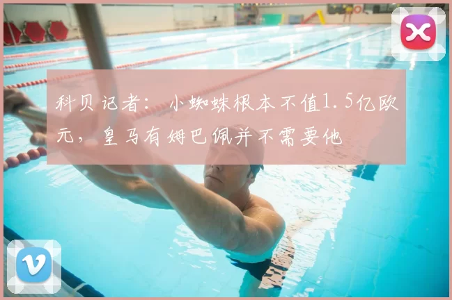 科贝记者：小蜘蛛根本不值1.5亿欧元，皇马有姆巴佩并不需要他