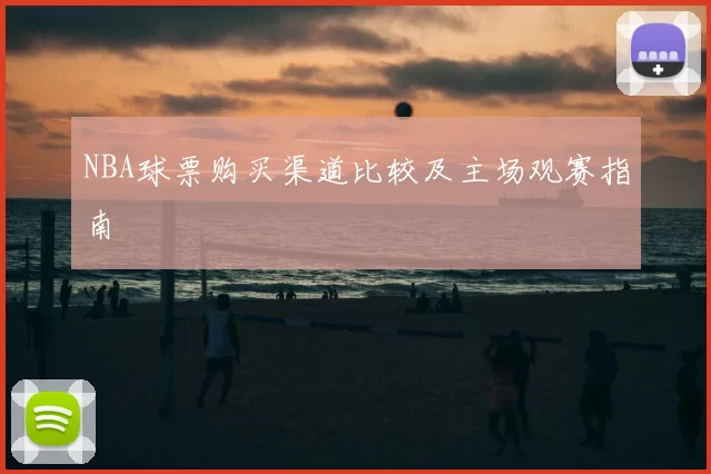 NBA球票购买渠道比较及主场观赛指南