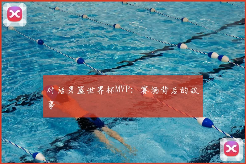 对话男篮世界杯MVP：赛场背后的故事