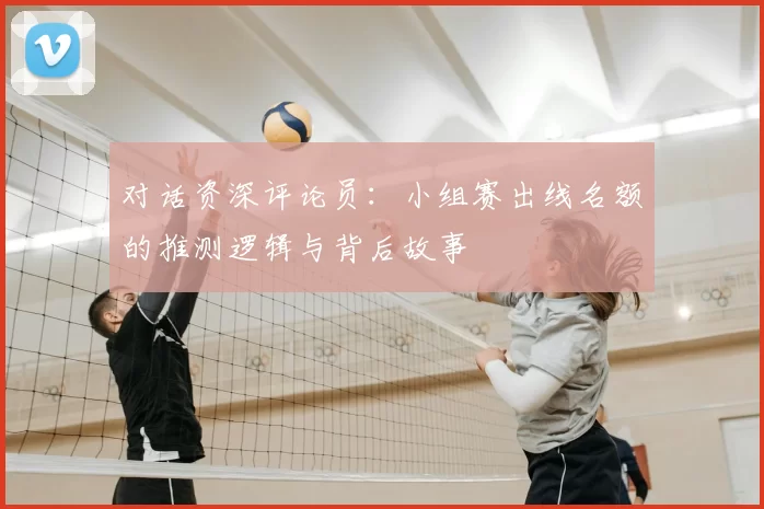 对话资深评论员：小组赛出线名额的推测逻辑与背后故事
