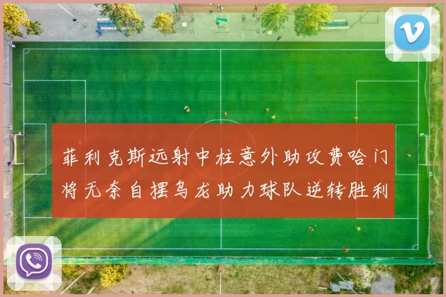 菲利克斯远射中柱意外助攻费哈门将无奈自摆乌龙助力球队逆转胜利