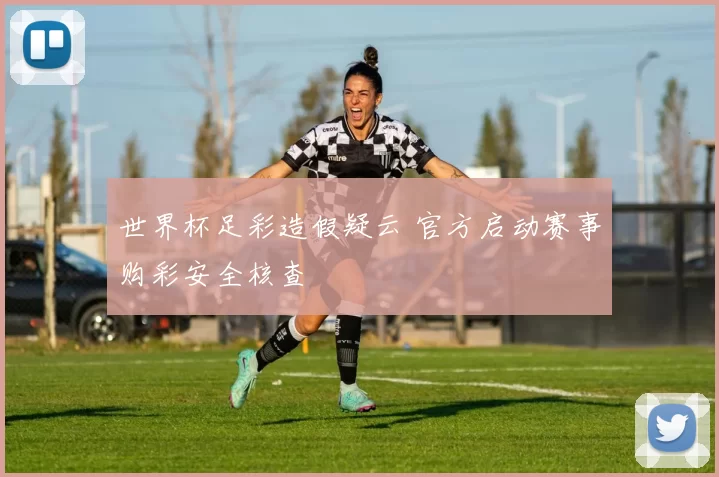 世界杯足彩造假疑云 官方启动赛事购彩安全核查
