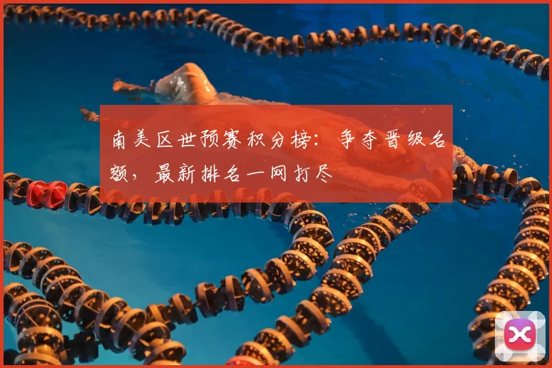 南美区世预赛积分榜：争夺晋级名额，最新排名一网打尽
