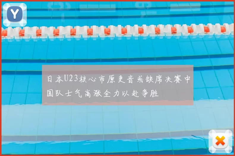 日本U23核心市原吏音或缺席决赛中国队士气高涨全力以赴争胜
