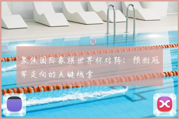 聚焦国际象棋世界杯对阵：预测冠军走向的关键线索