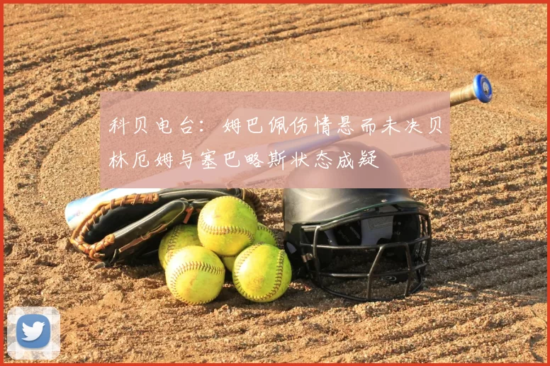 科贝电台：姆巴佩伤情悬而未决贝林厄姆与塞巴略斯状态成疑