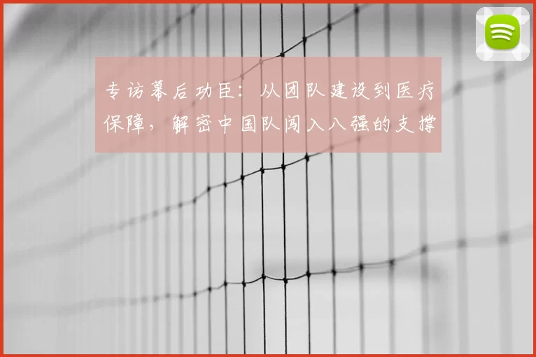 专访幕后功臣：从团队建设到医疗保障，解密中国队闯入八强的支撑体系