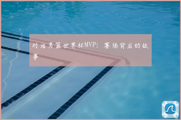 对话男篮世界杯MVP：赛场背后的故事