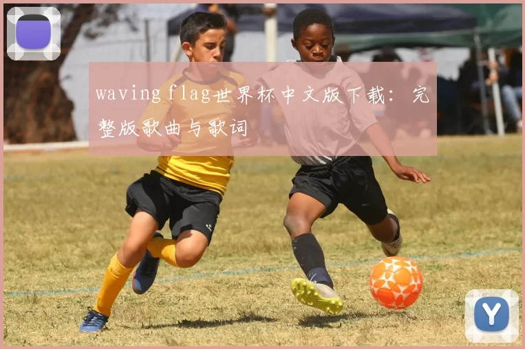 waving flag世界杯中文版下载：完整版歌曲与歌词