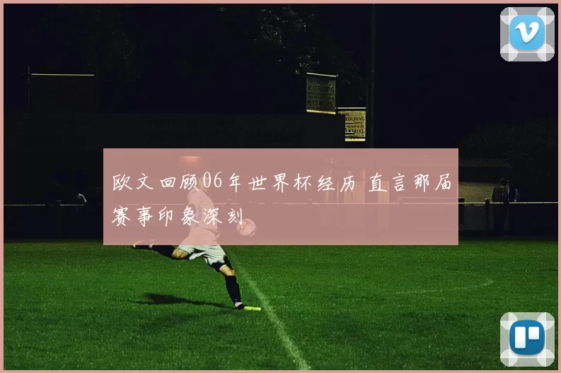 欧文回顾06年世界杯经历 直言那届赛事印象深刻