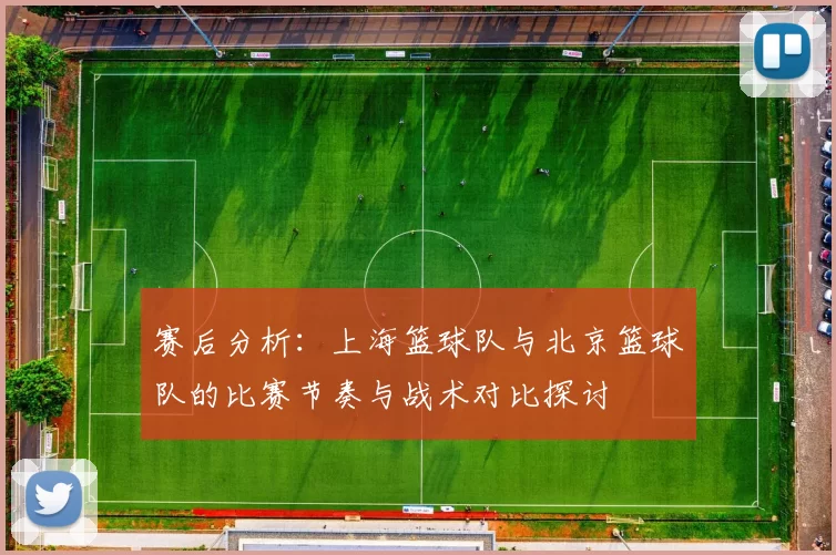 赛后分析:上海篮球队与北京篮球队的比赛节奏与战术对比探讨